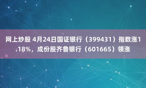 网上炒股 4月24日国证银行（399431）指数涨1.18%，成份股齐鲁银行（601665）领涨
