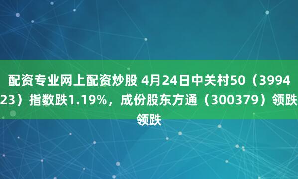 配资专业网上配资炒股 4月24日中关村50（399423）指数跌1.19%，成份股东方通（300379）领跌