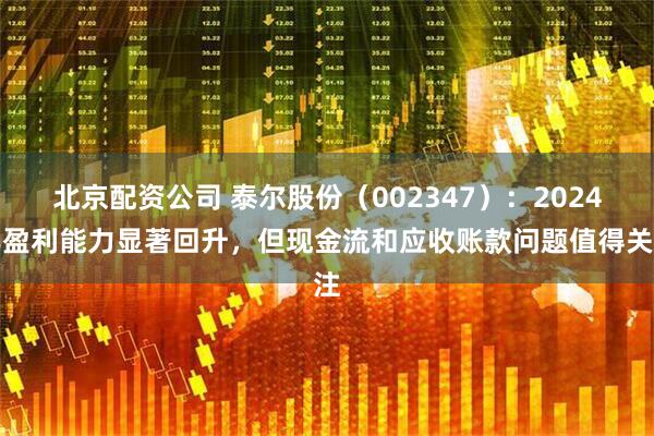 北京配资公司 泰尔股份（002347）：2024年盈利能力显著回升，但现金流和应收账款问题值得关注
