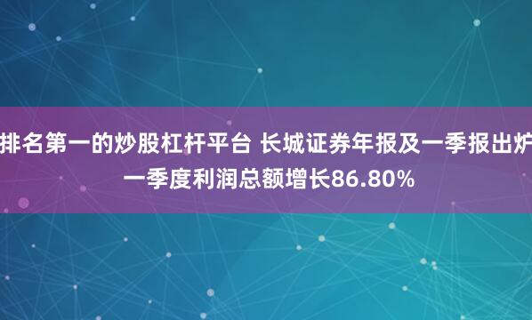 排名第一的炒股杠杆平台 长城证券年报及一季报出炉 一季度利润总额增长86.80%