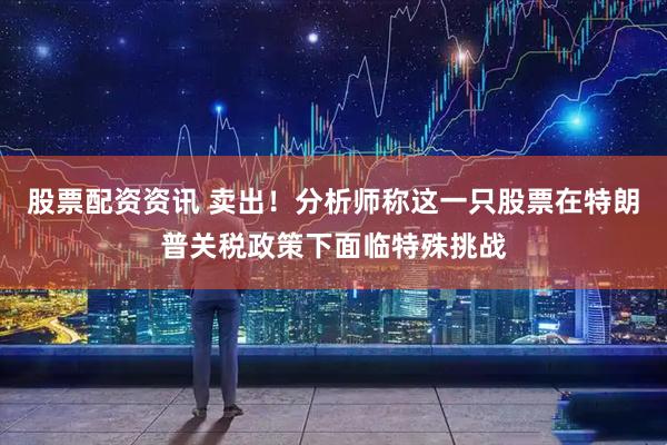 股票配资资讯 卖出！分析师称这一只股票在特朗普关税政策下面临特殊挑战