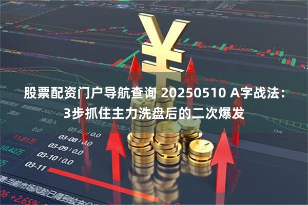 股票配资门户导航查询 20250510 A字战法：3步抓住主力洗盘后的二次爆发