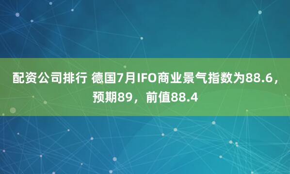 配资公司排行 德国7月IFO商业景气指数为88.6，预期89，前值88.4