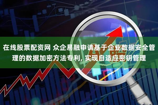 在线股票配资网 众企易融申请基于企业数据安全管理的数据加密方法专利, 实现自适应密钥管理