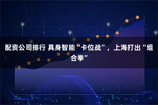 配资公司排行 具身智能“卡位战”，上海打出“组合拳”