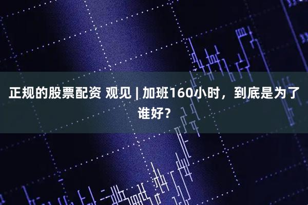 正规的股票配资 观见 | 加班160小时，到底是为了谁好？