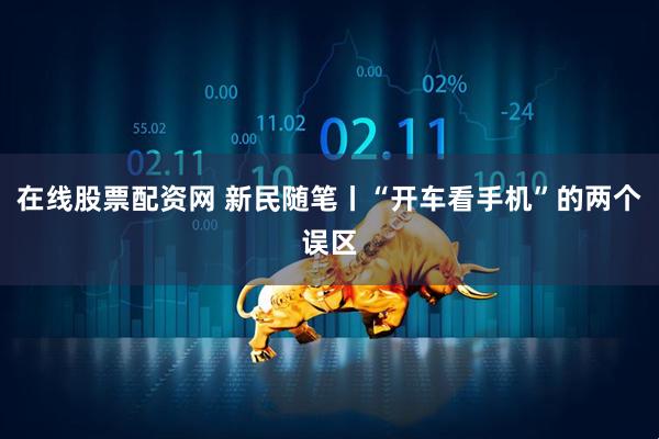 在线股票配资网 新民随笔丨“开车看手机”的两个误区