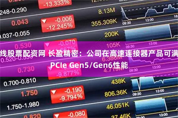 在线股票配资网 长盈精密：公司在高速连接器产品可满足PCIe Gen5/Gen6性能