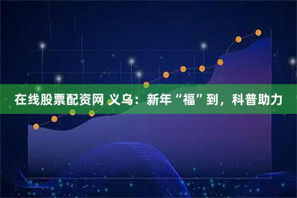 在线股票配资网 义乌：新年“福”到，科普助力