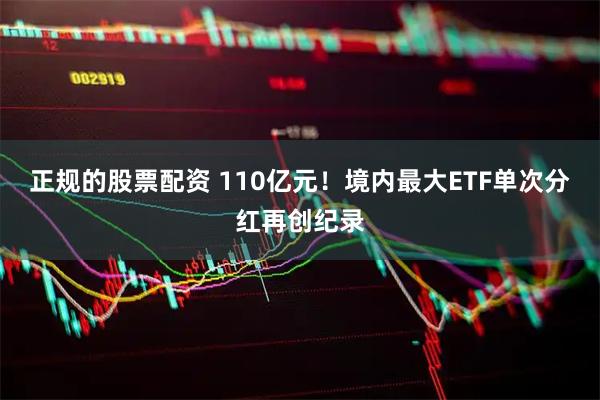 正规的股票配资 110亿元！境内最大ETF单次分红再创纪录