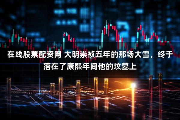 在线股票配资网 大明崇祯五年的那场大雪，终于落在了康熙年间他的坟墓上