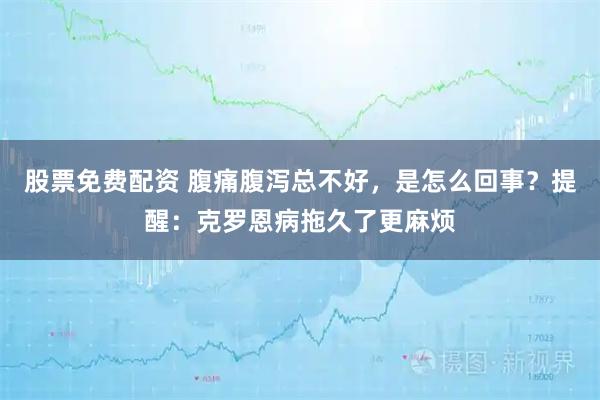 股票免费配资 腹痛腹泻总不好，是怎么回事？提醒：克罗恩病拖久了更麻烦