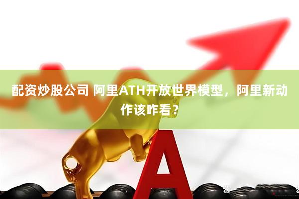 配资炒股公司 阿里ATH开放世界模型，阿里新动作该咋看？