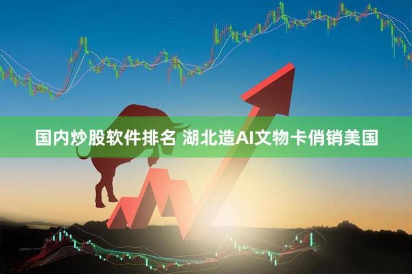 国内炒股软件排名 湖北造AI文物卡俏销美国
