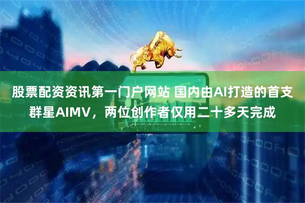 股票配资资讯第一门户网站 国内由AI打造的首支群星AIMV，两位创作者仅用二十多天完成