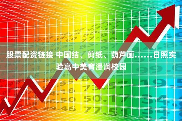 股票配资链接 中国结、剪纸、葫芦画……日照实验高中美育浸润校园
