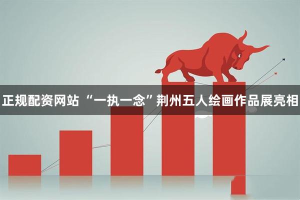 正规配资网站 “一执一念”荆州五人绘画作品展亮相