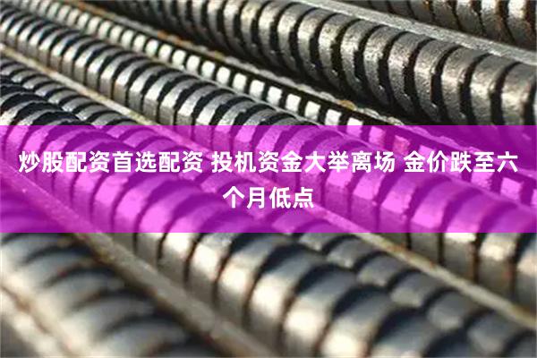 炒股配资首选配资 投机资金大举离场 金价跌至六个月低点