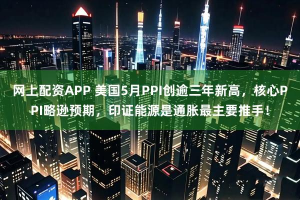 网上配资APP 美国5月PPI创逾三年新高，核心PPI略逊预期，印证能源是通胀最主要推手！