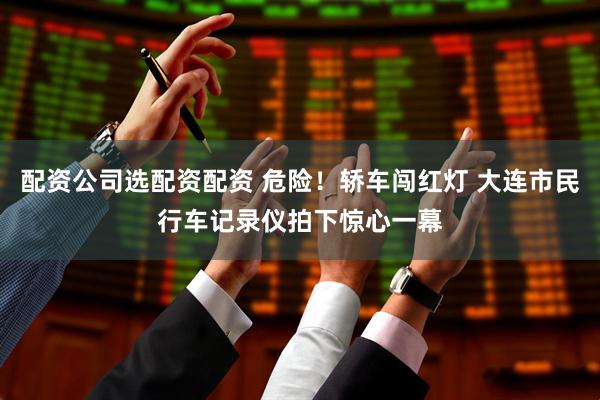 配资公司选配资配资 危险！轿车闯红灯 大连市民行车记录仪拍下惊心一幕