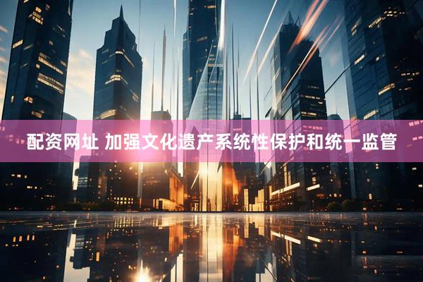 配资网址 加强文化遗产系统性保护和统一监管
