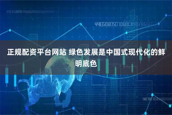 正规配资平台网站 绿色发展是中国式现代化的鲜明底色