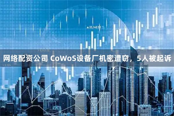 网络配资公司 CoWoS设备厂机密遭窃，5人被起诉