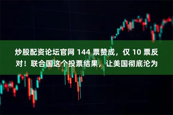 炒股配资论坛官网 144 票赞成，仅 10 票反对！联合国这个投票结果，让美国彻底沦为