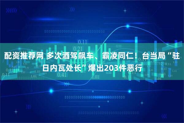 配资推荐网 多次酒驾飙车、霸凌同仁！台当局“驻日内瓦处长”爆出203件恶行