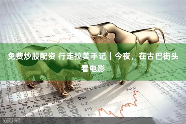 免费炒股配资 行走拉美手记｜今夜，在古巴街头看电影