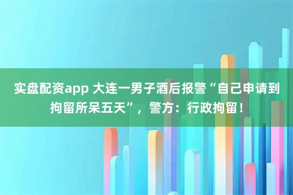 实盘配资app 大连一男子酒后报警“自己申请到拘留所呆五天”，警方：行政拘留！